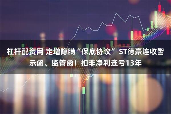 杠杆配资网 定增隐瞒“保底协议” ST德豪连收警示函、监管函！扣非净利连亏13年