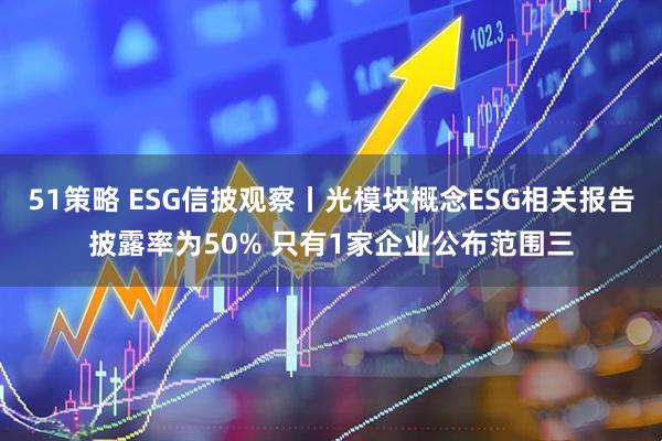 51策略 ESG信披观察丨光模块概念ESG相关报告披露率为50% 只有1家企业公布范围三