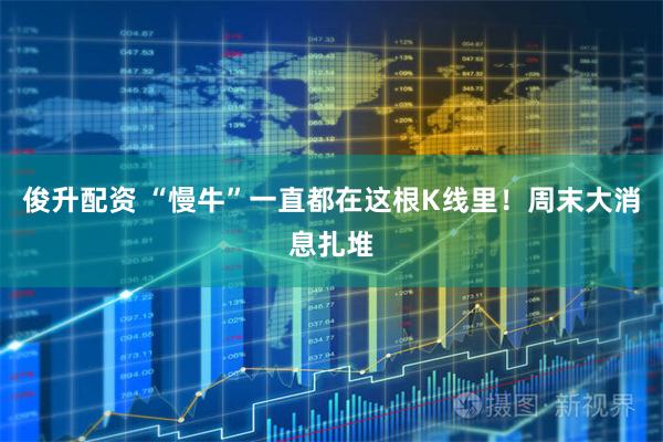 俊升配资 “慢牛”一直都在这根K线里！周末大消息扎堆