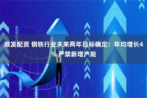 顺发配资 钢铁行业未来两年目标确定：年均增长4% 严禁新增产能