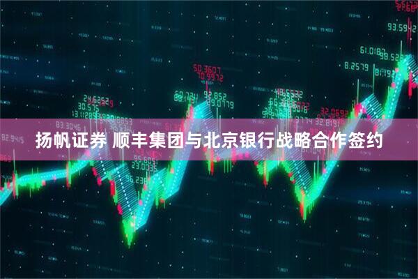 扬帆证券 顺丰集团与北京银行战略合作签约