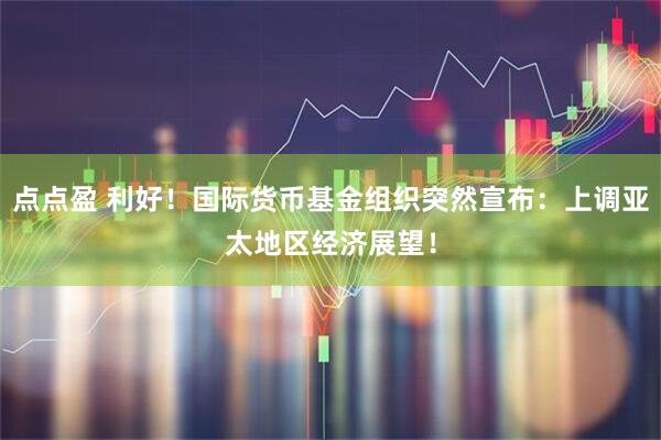 点点盈 利好！国际货币基金组织突然宣布：上调亚太地区经济展望！