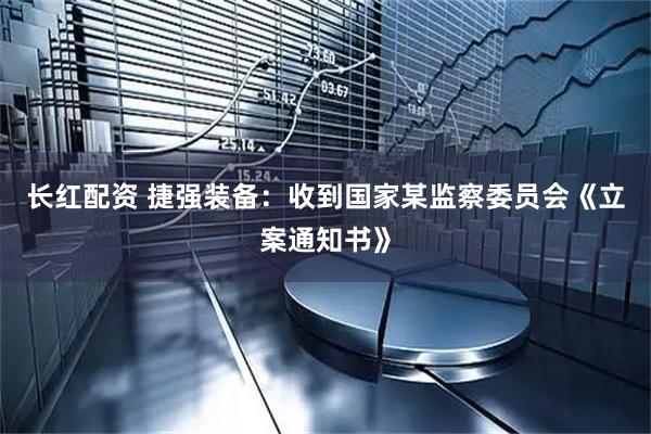 长红配资 捷强装备：收到国家某监察委员会《立案通知书》