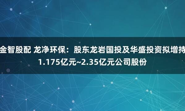金智股配 龙净环保：股东龙岩国投及华盛投资拟增持1.175亿元~2.35亿元公司股份