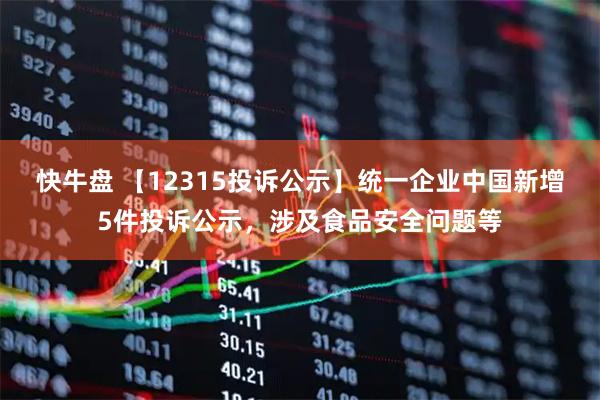 快牛盘 【12315投诉公示】统一企业中国新增5件投诉公示，涉及食品安全问题等