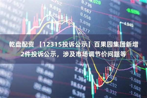 乾盘配资 【12315投诉公示】百果园集团新增2件投诉公示，涉及市场调节价问题等