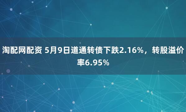 淘配网配资 5月9日道通转债下跌2.16%，转股溢价率6.95%
