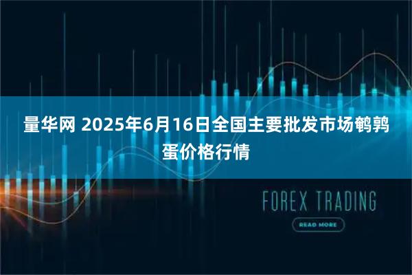 量华网 2025年6月16日全国主要批发市场鹌鹑蛋价格行情