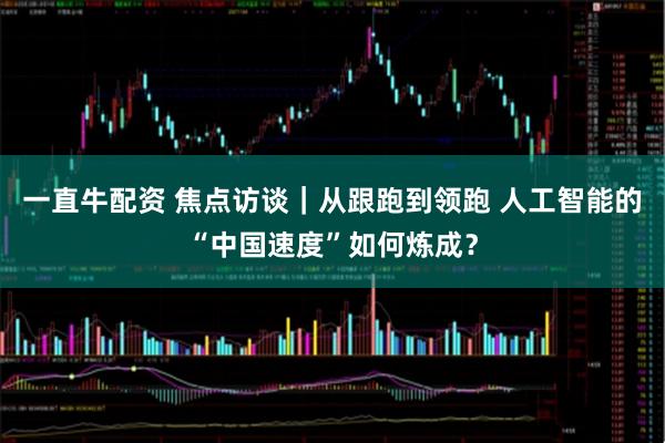 一直牛配资 焦点访谈｜从跟跑到领跑 人工智能的“中国速度”如何炼成？
