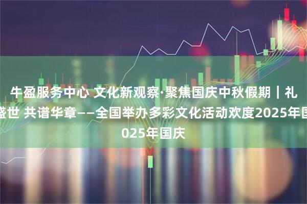 牛盈服务中心 文化新观察·聚焦国庆中秋假期｜礼颂盛世 共谱华章——全国举办多彩文化活动欢度2025年国庆
