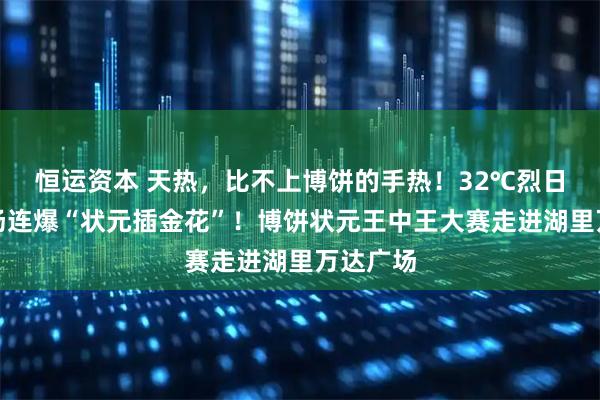 恒运资本 天热，比不上博饼的手热！32℃烈日下，开场连爆“状元插金花”！博饼状元王中王大赛走进湖里万达广场