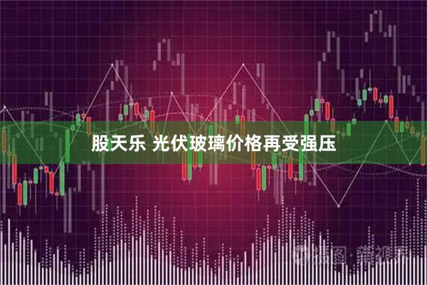 股天乐 光伏玻璃价格再受强压