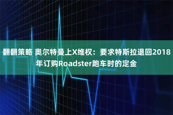 翻翻策略 奥尔特曼上X维权：要求特斯拉退回2018年订购Roadster跑车时的定金