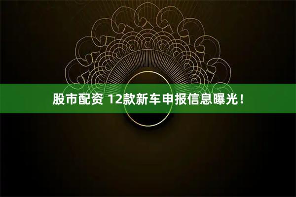 股市配资 12款新车申报信息曝光！