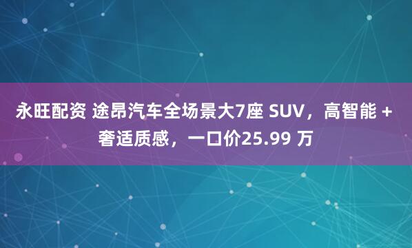 永旺配资 途昂汽车全场景大7座 SUV，高智能 + 奢适质感，一口价25.99 万