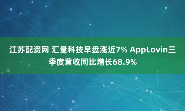 江苏配资网 汇量科技早盘涨近7% AppLovin三季度营收同比增长68.9%
