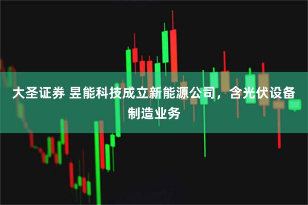 大圣证券 昱能科技成立新能源公司，含光伏设备制造业务