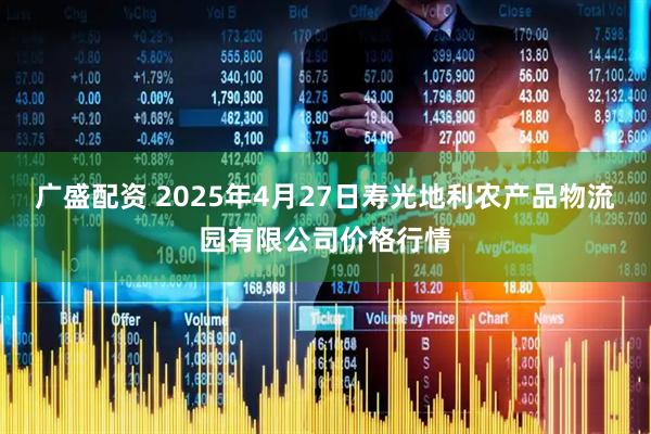 广盛配资 2025年4月27日寿光地利农产品物流园有限公司价格行情