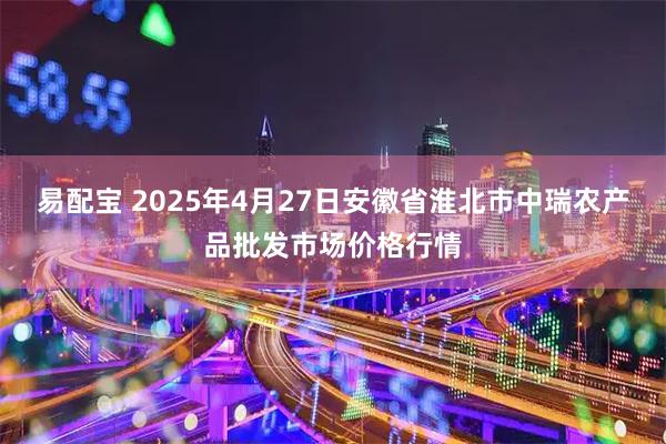 易配宝 2025年4月27日安徽省淮北市中瑞农产品批发市场价格行情