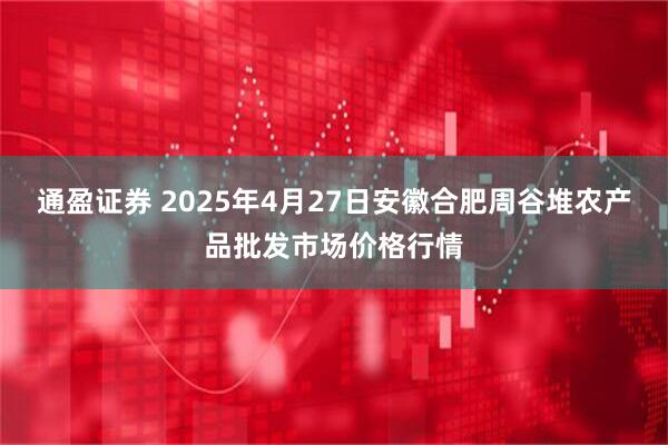 通盈证券 2025年4月27日安徽合肥周谷堆农产品批发市场价格行情