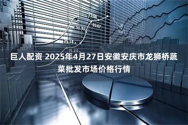 巨人配资 2025年4月27日安徽安庆市龙狮桥蔬菜批发市场价格行情