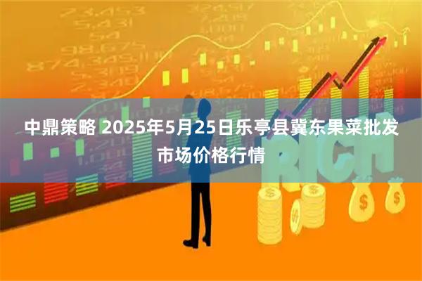 中鼎策略 2025年5月25日乐亭县冀东果菜批发市场价格行情