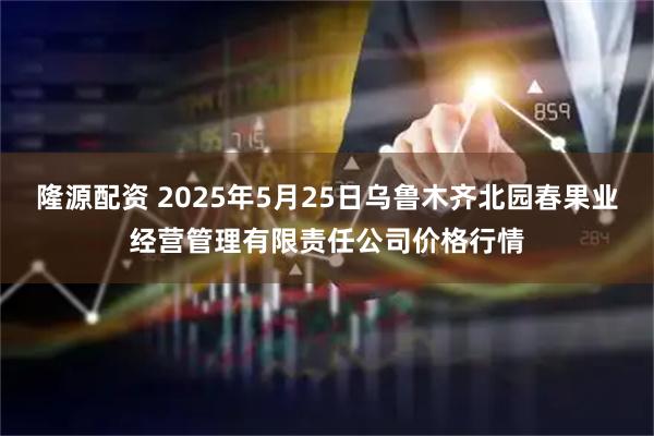 隆源配资 2025年5月25日乌鲁木齐北园春果业经营管理有限责任公司价格行情