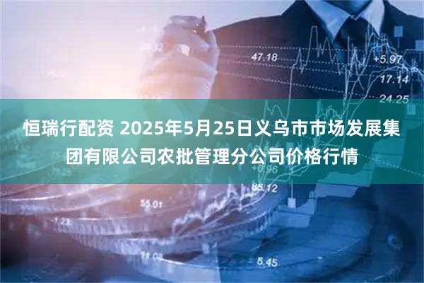 恒瑞行配资 2025年5月25日义乌市市场发展集团有限公司农批管理分公司价格行情