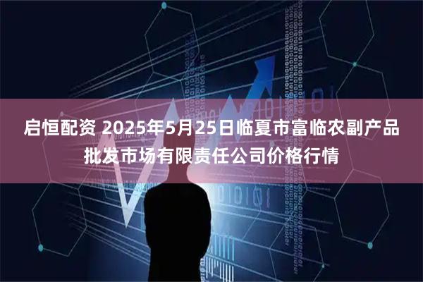 启恒配资 2025年5月25日临夏市富临农副产品批发市场有限责任公司价格行情