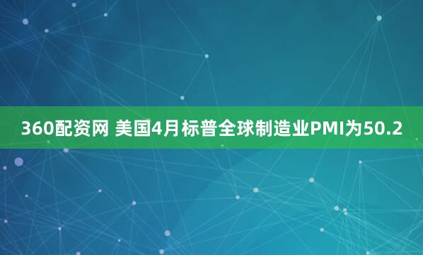 360配资网 美国4月标普全球制造业PMI为50.2