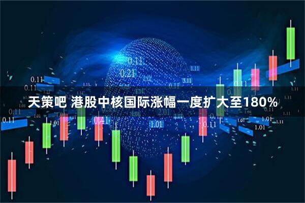 天策吧 港股中核国际涨幅一度扩大至180%