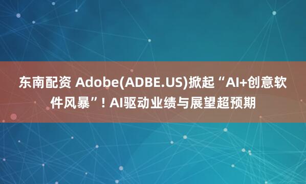 东南配资 Adobe(ADBE.US)掀起“AI+创意软件风暴”! AI驱动业绩与展望超预期