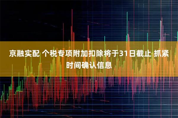 京融实配 个税专项附加扣除将于31日截止 抓紧时间确认信息