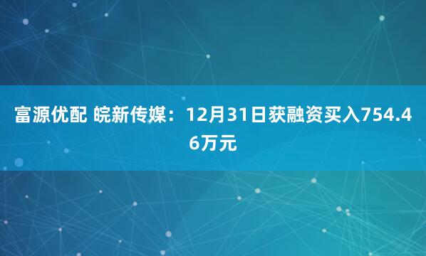 富源优配 皖新传媒：12月31日获融资买入754.46万元