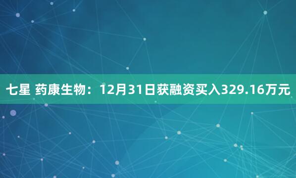 七星 药康生物：12月31日获融资买入329.16万元