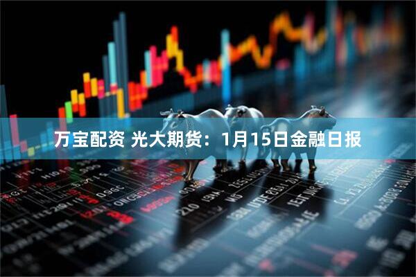 万宝配资 光大期货：1月15日金融日报