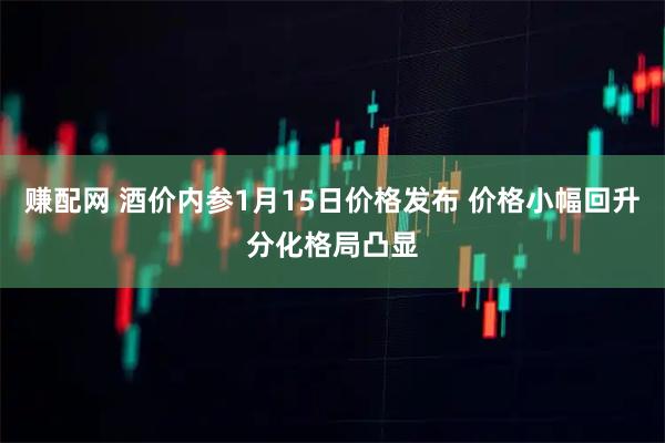 赚配网 酒价内参1月15日价格发布 价格小幅回升分化格局凸显